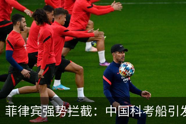 菲律宾强势拦截：中国科考船引发海域紧张
